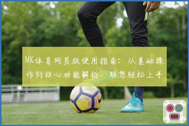 MK体育网页版使用指南：从基础操作到核心功能解析，助您轻松上手体验优质服务