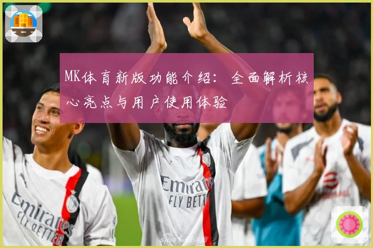 MK体育新版功能介绍：全面解析核心亮点与用户使用体验