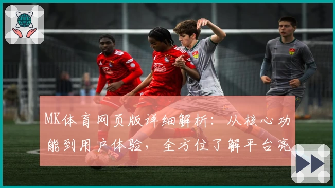 MK体育网页版详细解析：从核心功能到用户体验，全方位了解平台亮点