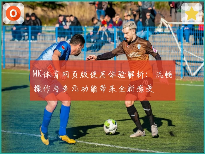 MK体育网页版使用体验解析：流畅操作与多元功能带来全新感受