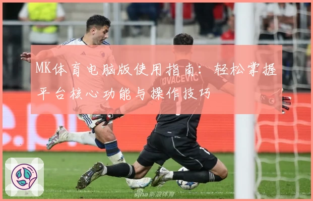 MK体育电脑版使用指南：轻松掌握平台核心功能与操作技巧
