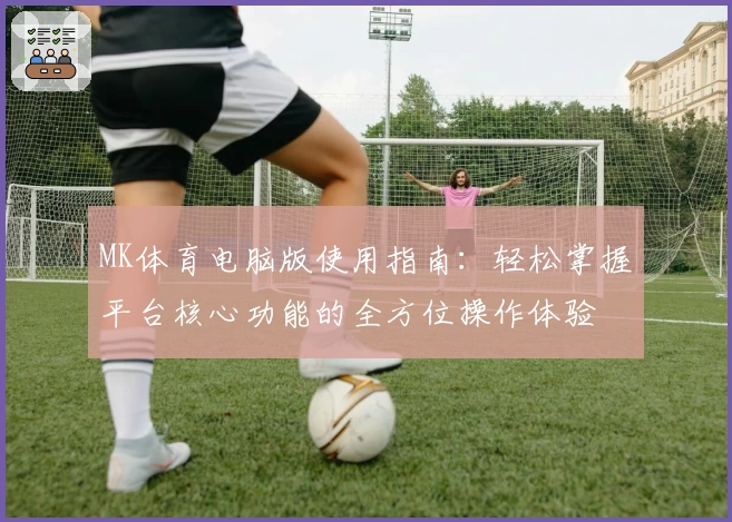 MK体育电脑版使用指南：轻松掌握平台核心功能的全方位操作体验