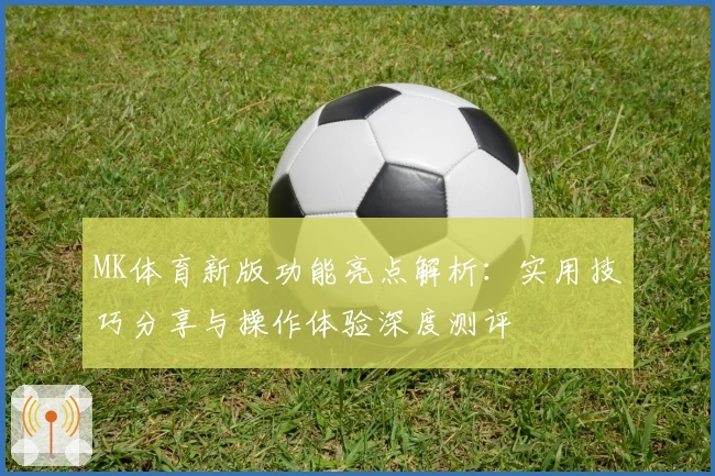 MK体育新版功能亮点解析：实用技巧分享与操作体验深度测评