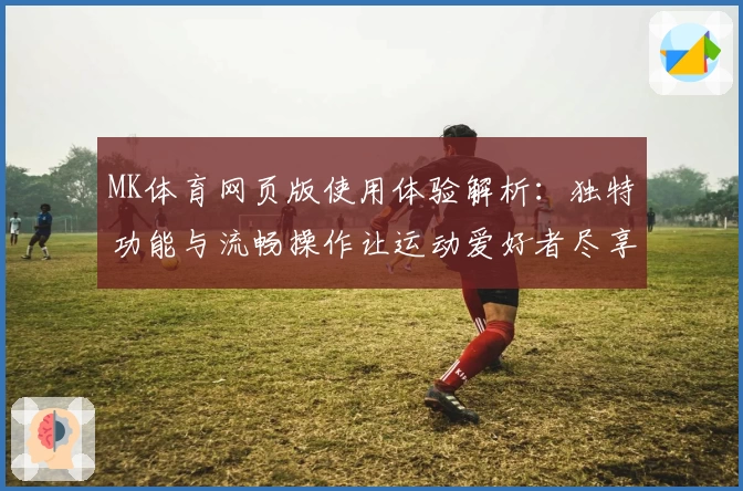 MK体育网页版使用体验解析：独特功能与流畅操作让运动爱好者尽享精彩