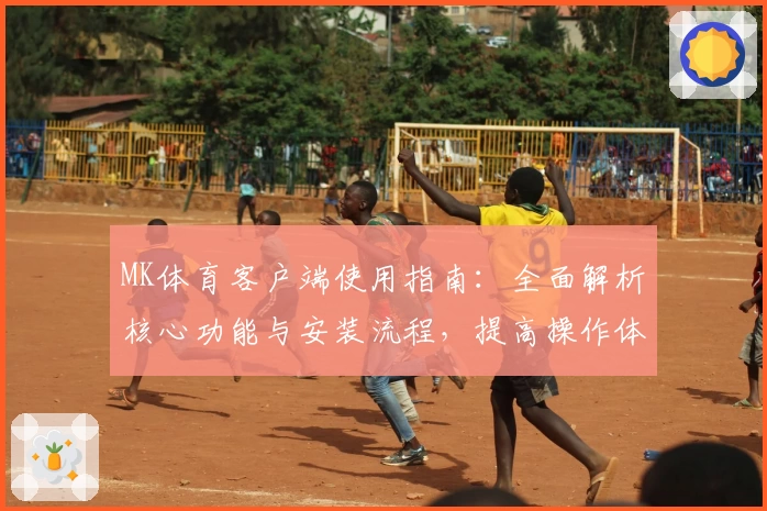 MK体育客户端使用指南：全面解析核心功能与安装流程，提高操作体验