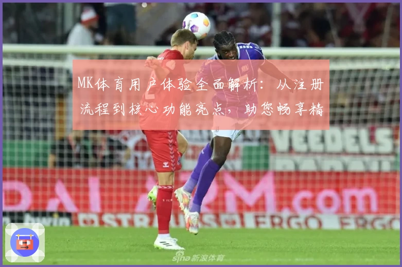 MK体育用户体验全面解析：从注册流程到核心功能亮点，助您畅享精彩体育内容平台