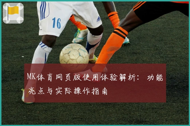 MK体育网页版使用体验解析：功能亮点与实际操作指南