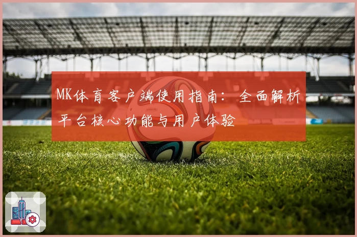 MK体育客户端使用指南：全面解析平台核心功能与用户体验
