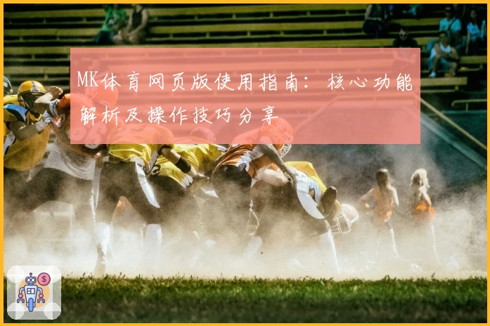 MK体育网页版使用指南：核心功能解析及操作技巧分享