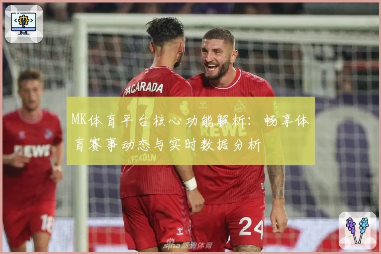 MK体育平台核心功能解析：畅享体育赛事动态与实时数据分析