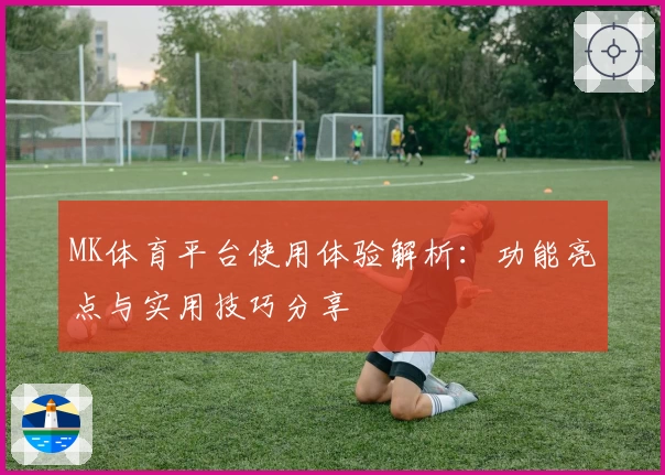 MK体育平台使用体验解析：功能亮点与实用技巧分享
