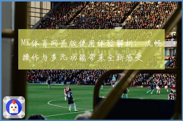 MK体育网页版使用体验解析：流畅操作与多元功能带来全新感受