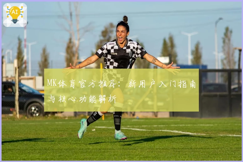 MK体育官方推荐：新用户入门指南与核心功能解析