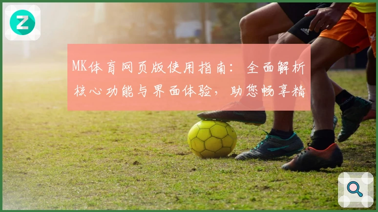 MK体育网页版使用指南：全面解析核心功能与界面体验，助您畅享精彩运动赛事实时动态