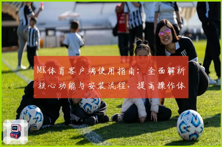 MK体育客户端使用指南：全面解析核心功能与安装流程，提高操作体验