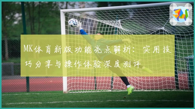 MK体育新版功能亮点解析：实用技巧分享与操作体验深度测评