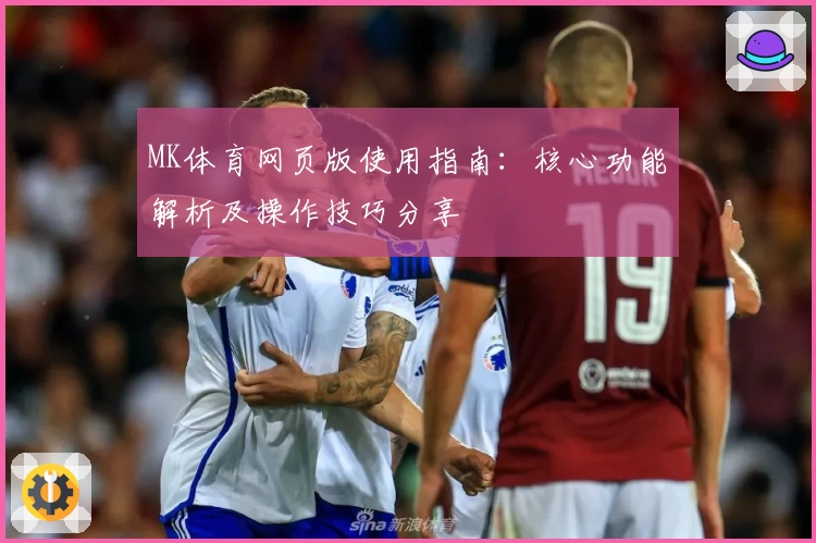 MK体育网页版使用指南：核心功能解析及操作技巧分享