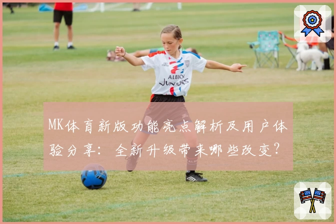MK体育新版功能亮点解析及用户体验分享：全新升级带来哪些改变？