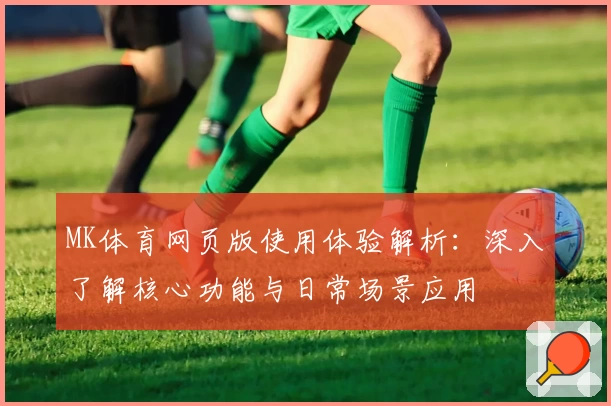 MK体育网页版使用体验解析：深入了解核心功能与日常场景应用