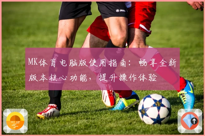 MK体育电脑版使用指南：畅享全新版本核心功能，提升操作体验