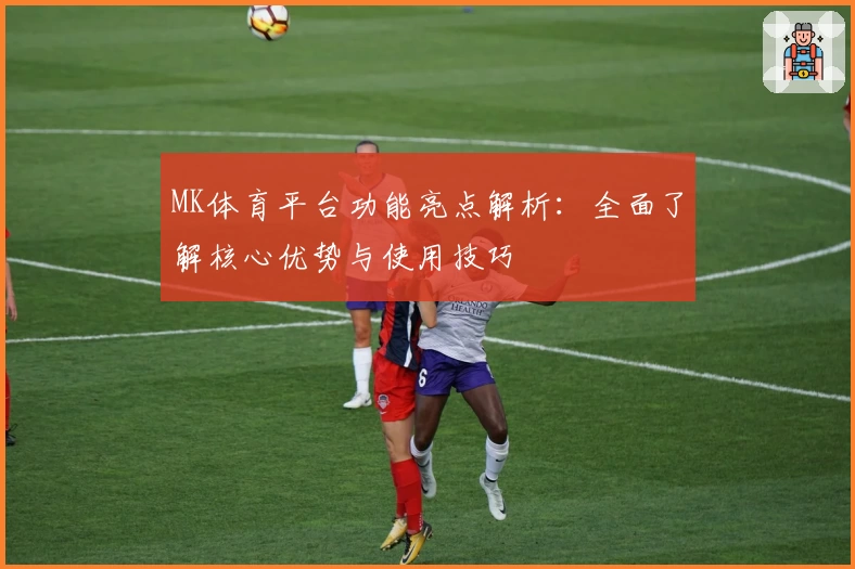 MK体育平台功能亮点解析：全面了解核心优势与使用技巧