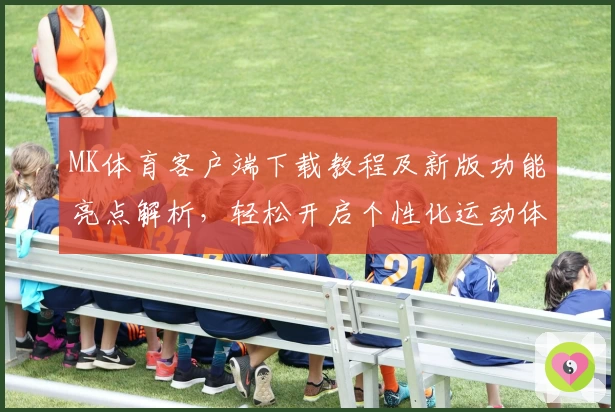 MK体育客户端下载教程及新版功能亮点解析，轻松开启个性化运动体验