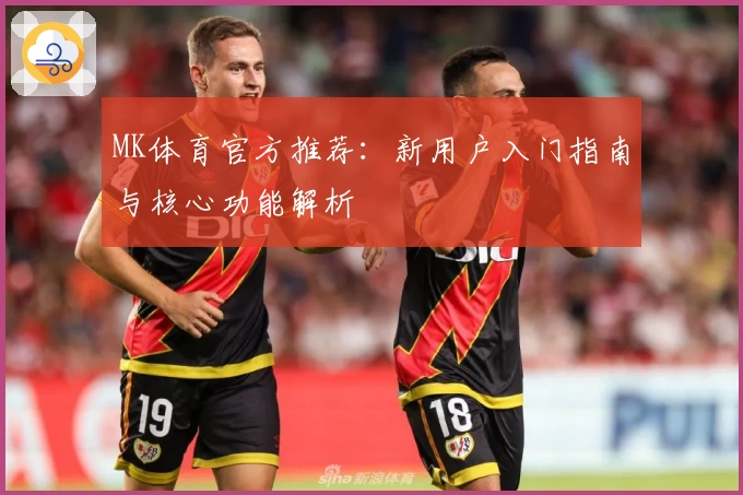 MK体育官方推荐：新用户入门指南与核心功能解析