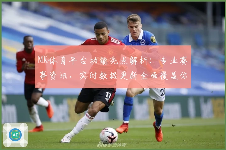 MK体育平台功能亮点解析：专业赛事资讯、实时数据更新全面覆盖你的运动需求